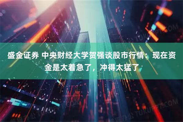 盛金证券 中央财经大学贺强谈股市行情：现在资金是太着急了，冲得太猛了