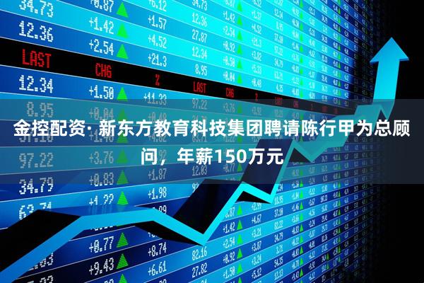 金控配资· 新东方教育科技集团聘请陈行甲为总顾问，年薪150万元