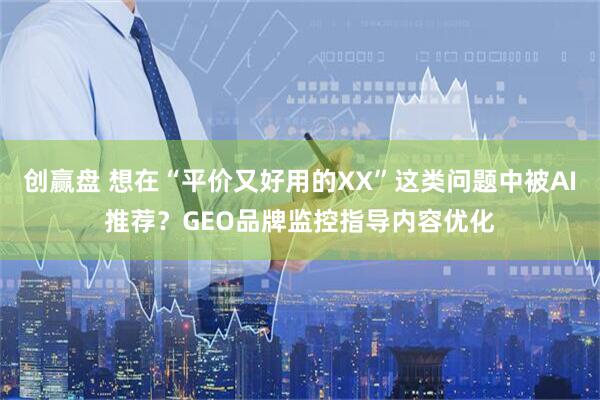 创赢盘 想在“平价又好用的XX”这类问题中被AI推荐？GEO品牌监控指导内容优化