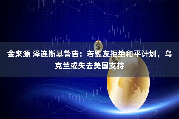 金来源 泽连斯基警告：若盟友拒绝和平计划，乌克兰或失去美国支持