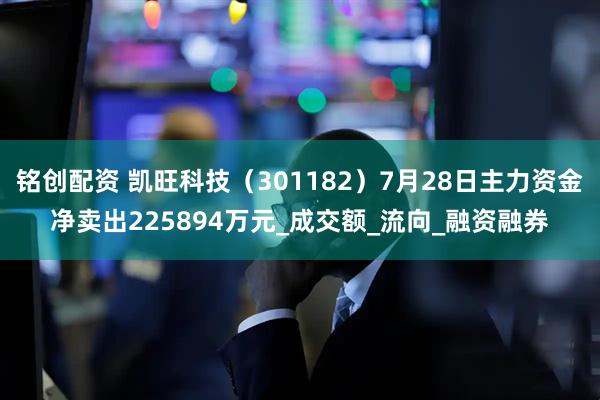 铭创配资 凯旺科技（301182）7月28日主力资金净卖出225894万元_成交额_流向_融资融券
