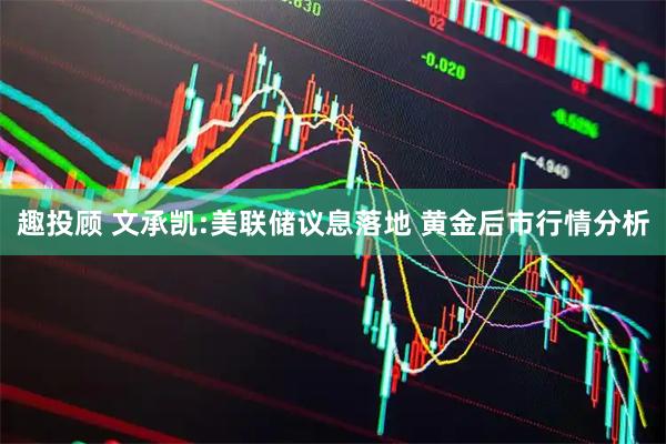 趣投顾 文承凯:美联储议息落地 黄金后市行情分析